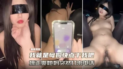 “我就是母狗快点干我”操的正爽她妈打来电话（各种稀缺资源看简）