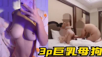 3p巨乳母狗太刺激了射完换兄弟继续操全程高能！