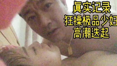 真实记录暴躁极品人妻少妇！直呼要被操死了全程淫叫