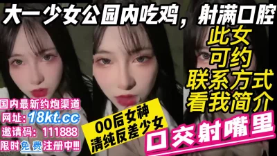 大一清纯少女公园内吃鸡射满口腔绝美反差女神【看简介同城免费约炮】