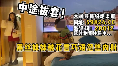 中途拔套！黑丝妹妹被花言巧语忽悠无套【完整版68分钟已上传简介】