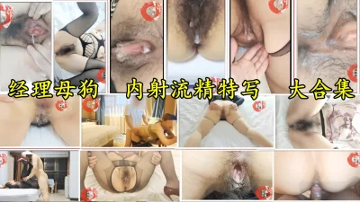 熟妇经理母狗内射特写大合集:骚穴流精，一次看爽！