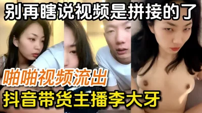 求求了别再说是拼接的了抖音情侣带货主播啪啪流出【完整版看下遍简阶】