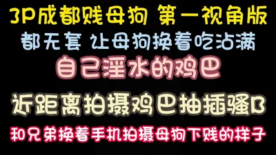 无套3p成都小母狗第一视角版，3p还是要无套换着操刺激完整版看简界