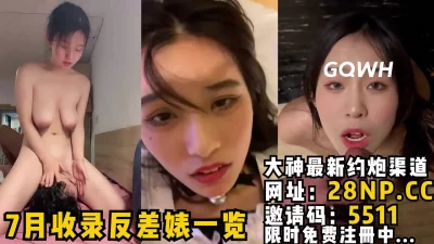 7月收录的绝美露脸反差婊一览，全部真实全部精典，每个母狗都有撸点！