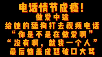 电话情节成瘾，做爱途中给她舔狗打视频，舔狗得知她正在被操之后破口大骂