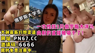 一次性找3个俄罗斯的大学生，全部是白虎！每个人都内射快被抽干了！