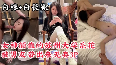 【白靴白丝袜，法力无穷大】女神级苏州大学系花被男友PUA无套3P