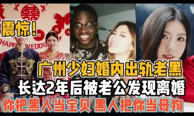 广州少妇婚内出轨老黑！被发现时以当俩年母狗【“约炮强行拿下”看简阶】