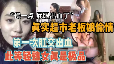 “我老公出去进货了”真实偷情超市老板娘肛交出血（强行约啪看简阶）