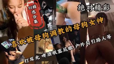 91精选母狗合集！人前高冷富豪胯下玩物终极调教（强行约啪看下面简阶）