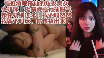 真实强推听对话！酒吧搭讪的短发美女不停骂人最终操服【约她看视频水印】