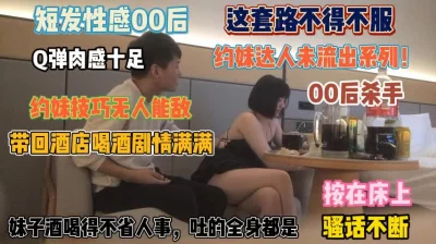 短发性感00后！这套路无人能敌喝完回酒店剧情满满『狠货高科技看简阶』