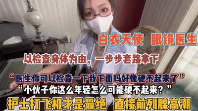 “医生我下面好像不硬了”眼镜护士打飞机才是最绝【狠货高科技看简阶】