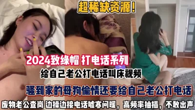 致绿帽打电话！骚母狗给自己老公打电话叫床不敢呻吟（约她看简阶全集）