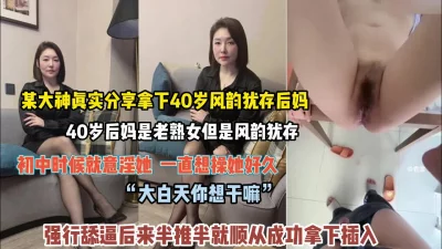 某大神真实分享拿下40岁风韵犹存后妈半推半就插入（狠货高科技看简阶）